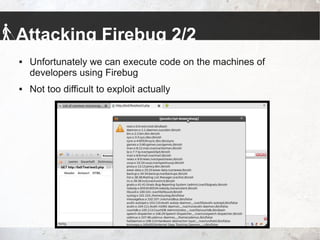 Attacking Firebug 2/2
 Unfortunately we can execute code on the machines of
developers using Firebug
 Not too difficult to exploit actually
 