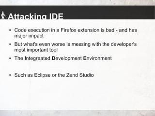Attacking IDE
 Code execution in a Firefox extension is bad - and has
major impact
 But what's even worse is messing with the developer's
most important tool
 The Integreated Development Environment
 Such as Eclipse or the Zend Studio
 