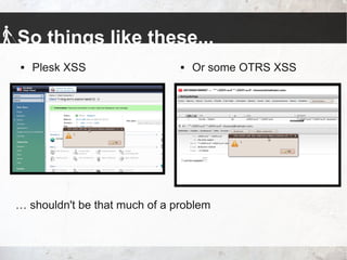So things like these...
 Plesk XSS  Or some OTRS XSS
… shouldn't be that much of a problem
 