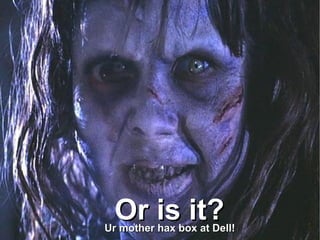 Or is it?Or is it?Ur mother hax box at Dell!Ur mother hax box at Dell!
 