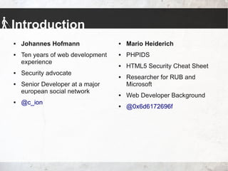 Introduction
 Johannes Hofmann
 Ten years of web development
experience
 Security advocate
 Senior Developer at a major
european social network
 @c_ion
 Mario Heiderich
 PHPIDS
 HTML5 Security Cheat Sheet
 Researcher for RUB and
Microsoft
 Web Developer Background
 @0x6d6172696f
 