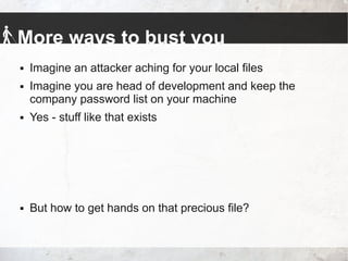 More ways to bust you
 Imagine an attacker aching for your local files
 Imagine you are head of development and keep the
company password list on your machine
 Yes - stuff like that exists
 But how to get hands on that precious file?
 