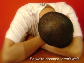 So we're doomed, aren't we?So we're doomed, aren't we?
 