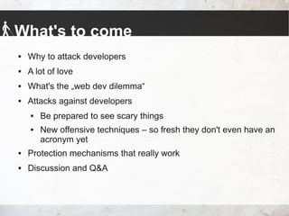 What's to come
 Why to attack developers
 A lot of love
 What's the „web dev dilemma“
 Attacks against developers
 Be prepared to see scary things
 New offensive techniques – so fresh they don't even have an
acronym yet
 Protection mechanisms that really work
 Discussion and Q&A
 