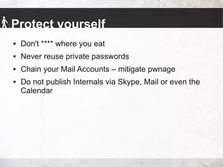 Protect yourself
 Don't **** where you eat
 Never reuse private passwords
 Chain your Mail Accounts – mitigate pwnage
 Do not publish Internals via Skype, Mail or even the
Calendar
 