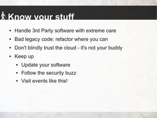 Know your stuff
 Handle 3rd Party software with extreme care
 Bad legacy code: refactor where you can
 Don't blindly trust the cloud - it's not your buddy
 Keep up
 Update your software
 Follow the security buzz
 Visit events like this!
 