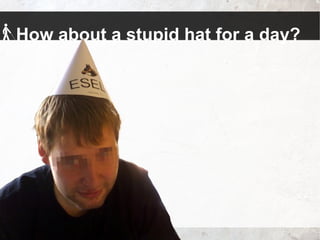 How about a stupid hat for a day?
 