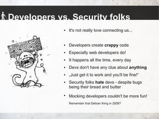 Developers vs. Security folks
 It's not really love connecting us...
 Developers create crappy code
 Especially web dev...
