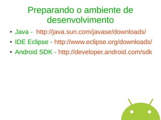 Preparando o ambiente de
            desenvolvimento
●   Java - http://java.sun.com/javase/downloads/
●   IDE Eclipse - http://www.eclipse.org/downloads/
●   Android SDK - http://developer.android.com/sdk
 