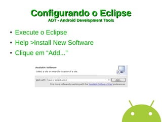 Configurando o Eclipse
               ADT - Android Development Tools

●   Execute o Eclipse
●   Help >Install New Software
●   Clique em “Add...”
 
