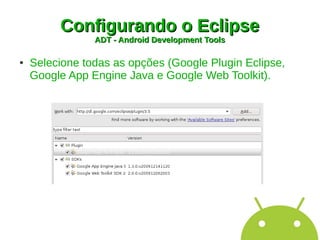 Configurando o Eclipse
                ADT - Android Development Tools

●   Selecione todas as opções (Google Plugin Eclipse,
    Google App Engine Java e Google Web Toolkit).
 