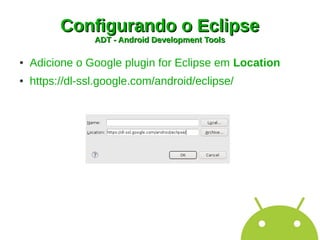 Configurando o Eclipse
                 ADT - Android Development Tools

●   Adicione o Google plugin for Eclipse em Location
●   https://dl-ssl.google.com/android/eclipse/
 