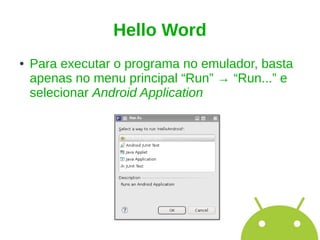 Hello Word
●   Para executar o programa no emulador, basta
    apenas no menu principal “Run” → “Run...” e
    selecionar Android Application
 