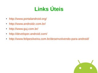 Links Úteis
●   http://www.portalandroid.org/
●   http://www.androidz.com.br/
●   http://www.guj.com.br/
●   http://developer.android.com/
●   http://www.felipesilveira.com.br/desenvolvendo-para-android/
 