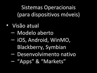 Sistemas Operacionais (para dispositivos móveis) Visão atual Modelo aberto iOS, Android, WinMO, Blackberry, Symbian Desenvolvimento nativo “ Apps” & “Markets” 