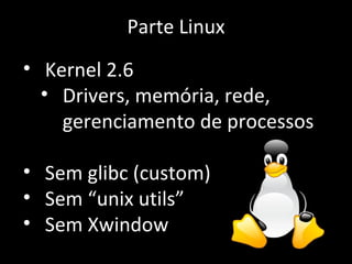 Parte Linux Kernel 2.6 Drivers, memória, rede, gerenciamento de processos  Sem glibc (custom) Sem “unix utils” Sem Xwindow 