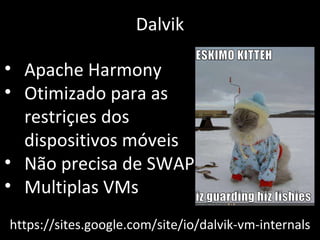 Dalvik Apache Harmony Otimizado para as restrições dos dispositivos móveis Não precisa de SWAP Multiplas VMs https://sites.google.com/site/io/dalvik-vm-internals 