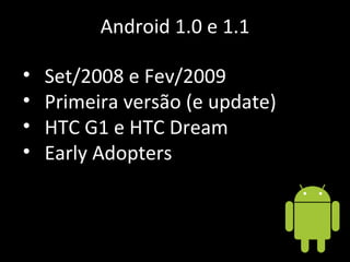 Android 1.0 e 1.1 Set/2008 e Fev/2009 Primeira versão (e update) HTC G1 e HTC Dream Early Adopters 
