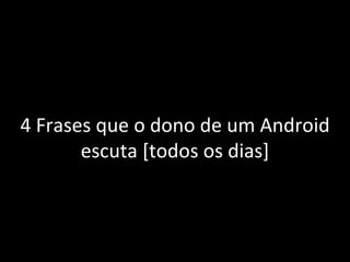 4 Frases que o dono de um Android escuta [todos os dias] 