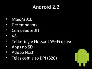 Android 2.2 Maio/2010 Desempenho Compilador JIT V8 Tethering e Hotspot Wi-Fi nativo Apps no SD Adobe Flash Telas com alto DPI (320) 
