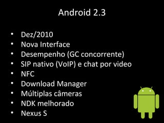 Android 2.3 Dez/2010 Nova Interface Desempenho (GC concorrente) SIP nativo (VoIP) e chat por video NFC Download Manager Múltiplas câmeras NDK melhorado Nexus S 