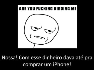 Nossa! Com esse dinheiro dava até pra comprar um iPhone! 