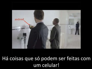 Há coisas que só podem ser feitas com um celular! 