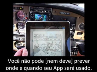 Você não pode [nem deve] prever onde e quando seu App será usado. 