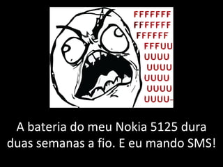A bateria do meu Nokia 5125 dura duas semanas a fio. E eu mando SMS! 
