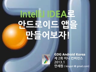 IntelliJ IDEA로
안드로이드 앱을
  만들어보자!
        GDG Android Korea
        제 2회 미니 컨퍼런스
        2013.1
        안세원 ( kingori @ gmail.com)
 