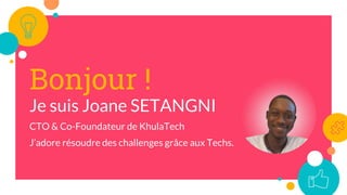 Bonjour !
Je suis Joane SETANGNI
CTO & Co-Foundateur de KhulaTech
J’adore résoudre des challenges grâce aux Techs.
 