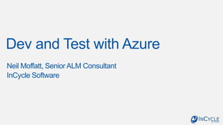 Dev and Test with Azure
Neil Moffatt, Senior ALM Consultant
InCycle Software

 