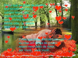 Deixe que as gotas de orvalho, que brotam do meu Eu, cubram seu corpo,  com gotículas de mel  será...minha essência...  minha vida...querendo misturar-se a sua...   Deixe que estas minhas palavras , escritas em forma de poesia,  sejam meu canto de Amor  por Você... para Você!.. 