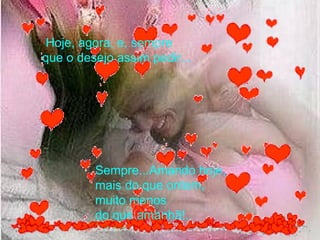 Hoje, agora, e, sempre  que o desejo assim pedir...  Sempre...Amando hoje,  mais do que ontem, muito menos  do que amanhã!.. 