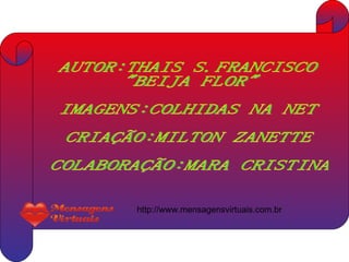AUTOR:THAIS S.FRANCISCO "BEIJA FLOR" IMAGENS:COLHIDAS NA NET CRIAÇÃO:MILTON ZANETTE COLABORAÇÃO:MARA CRISTINA http://www.mensagensvirtuais.com.br 