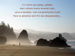 E o vento que passa, gelado, Num vórtice bravio levando tudo, Leva-a também, num consentimento mudo Para os páramos sem fim dos desesperados... 