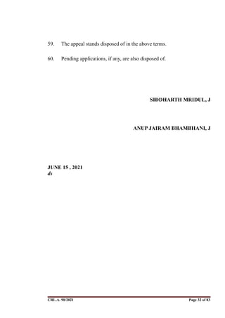 59. The appeal stands disposed of in the above terms.
60. Pending applications, if any, are also disposed of.
SIDDHARTH MRIDUL, J
ANUP JAIRAM BHAMBHANI, J
JUNE 15 , 2021
ds 
CRL.A. 90/2021 Page ! of !
32 83
Signed By:SUNITA RAWAT
Location:
Signing Date:15.06.2021
10:30:51
Signature Not Verified
 