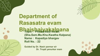 Department of
Rasasatra evam
Bhaishajyakalpana
Topic : Phalatrikadi kwath
(Sha.Sam.Ma.Kha.Kwatha Kalpana)
Name : Kapadiya bhargav
Roll No. : 22
Guided by Dr. Nasir parmar sir
Dr. Trupti yenurkar mam
 