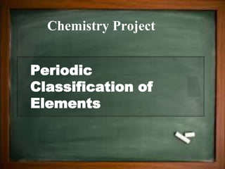 Periodic
Classification of
Elements
Chemistry Project
 