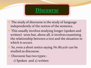  The study of discourse is the study of language
independently of the notion of the sentence.
 This usually involves stu...