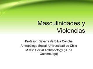 Masculinidades y
                 Violencias
   Profesor: Devanir da Silva Concha
Antropólogo Social, Universidad de Chile
   M.D in Social Anthropology (U. de
              Gotemburgo)
 