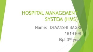 HOSPITAL MANAGEMENT
SYSTEM (HMS)
Name: DEVANSHI BAGRI
1819108
Bpt 3rd year
 