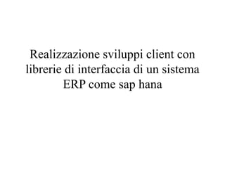 Realizzazione sviluppi client con
librerie di interfaccia di un sistema
ERP come sap hana
 