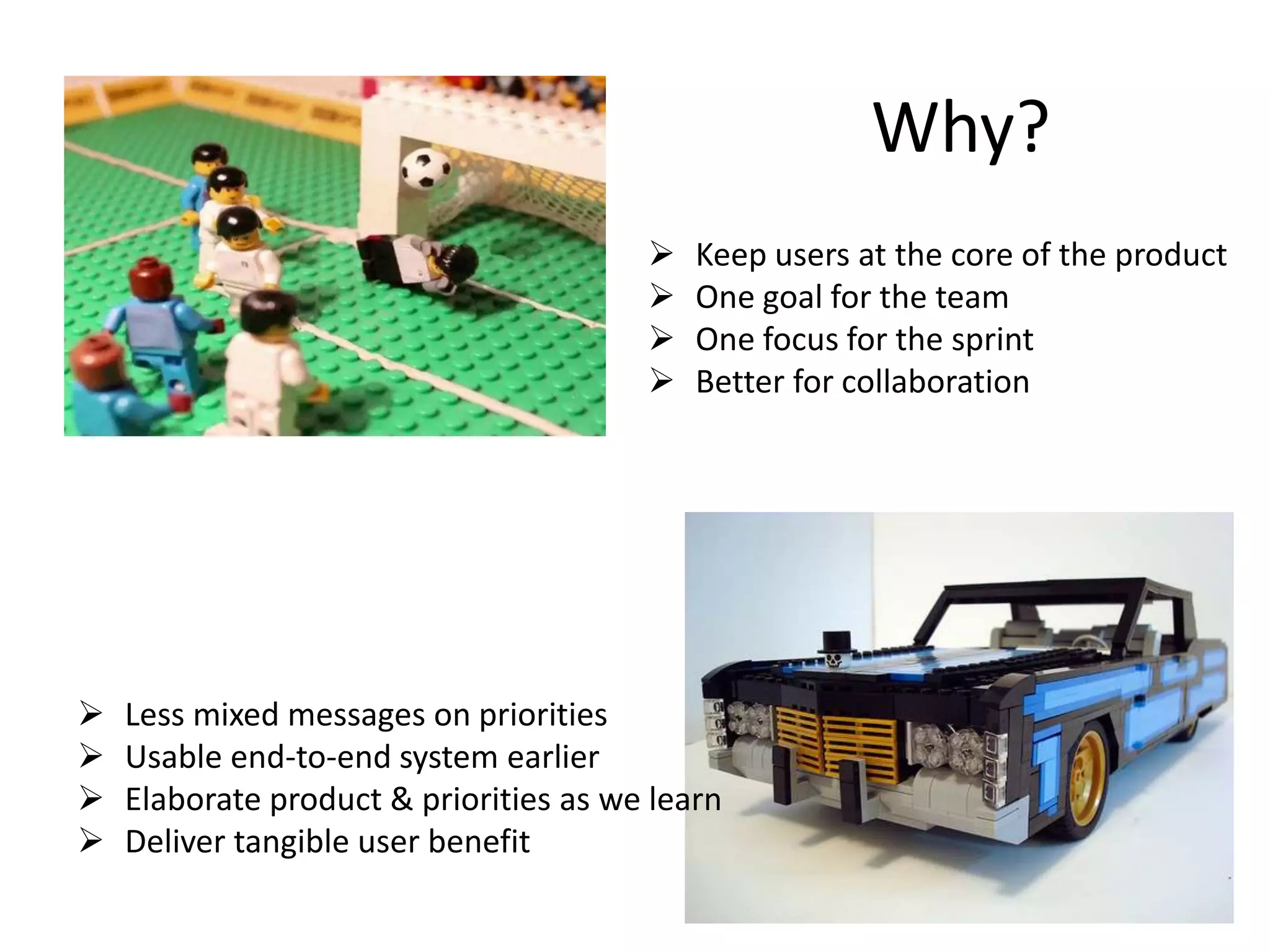 Why?
Keep users at the core of the product
One goal for the team
One focus for the sprint
Better for collaboration
Less mixed messages on priorities
Usable end-to-end system earlier
Elaborate product & priorities as we learn
Deliver tangible user benefit