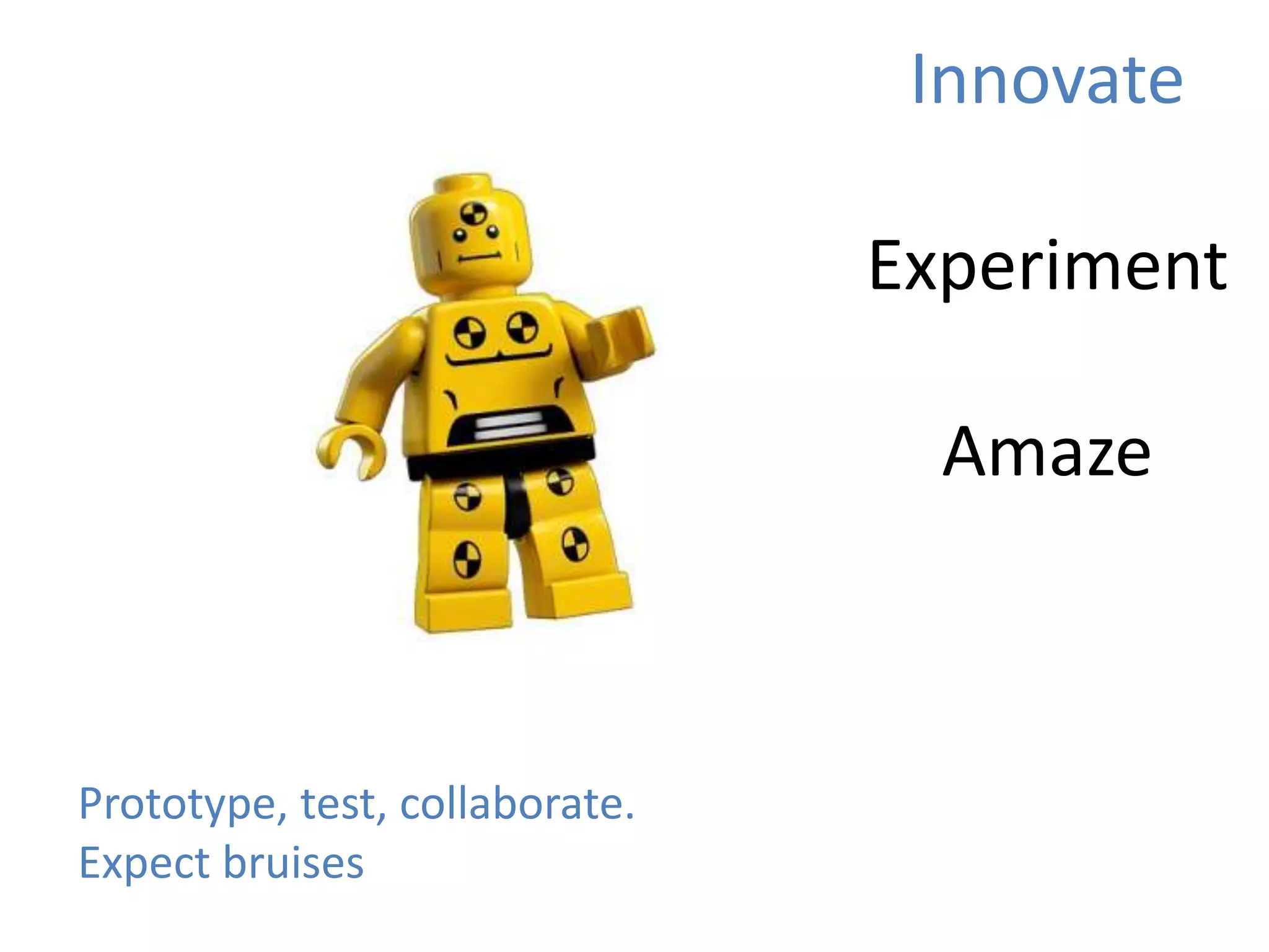 Innovate
Experiment
Amaze
Prototype, test, collaborate.
Expect bruises