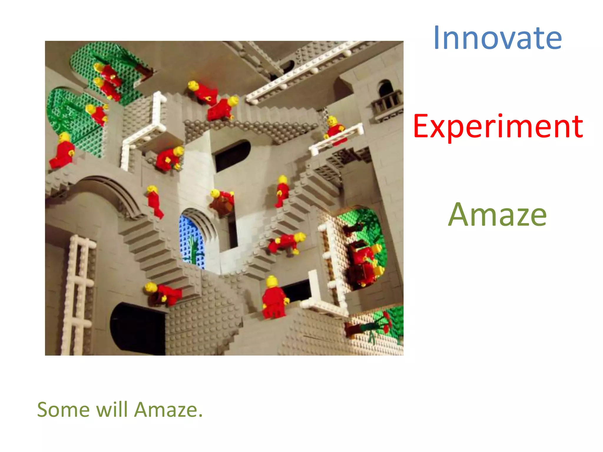 Innovate
Experiment
Amaze
Some will Amaze.