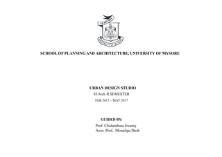 URBAN DESIGN STUDIO
SCHOOL OF PLANNING AND ARCHITECTURE, UNIVERSITY OF MYSORE
M.Arch II SEMESTER
FEB 2017 C MAY 2017
GUIDED BY:
Prof. Chidambara Swamy
Asso. Prof.. Monalipa Dash
 