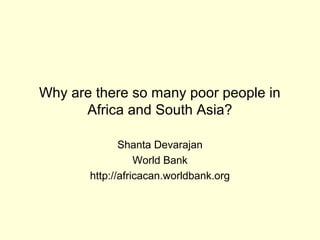 Why are there so many poor people in
Africa and South Asia?
Shanta Devarajan
World Bank
http://africacan.worldbank.org
 