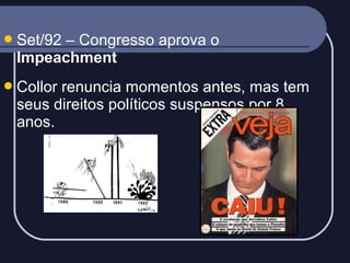  Set/92

– Congresso aprova o
Impeachment

 Collor

renuncia momentos antes, mas tem
seus direitos políticos suspensos por 8
anos.

 
