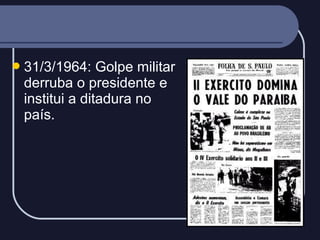  31/3/1964:

Golpe militar
derruba o presidente e
institui a ditadura no
país.

 